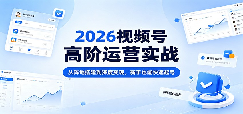 2026视频号高阶运营实战：从阵地搭建到深度变现，新手也能快速起号-创学资源站
