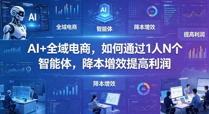 AI+全域电商，如何通过1人N个智能体，降本增效提高利润-创学资源站