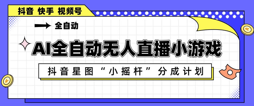 AI全自动直播小游戏，抖音星图小摇杆分成计划，支持多账号矩阵化运营【揭秘】-创学资源站