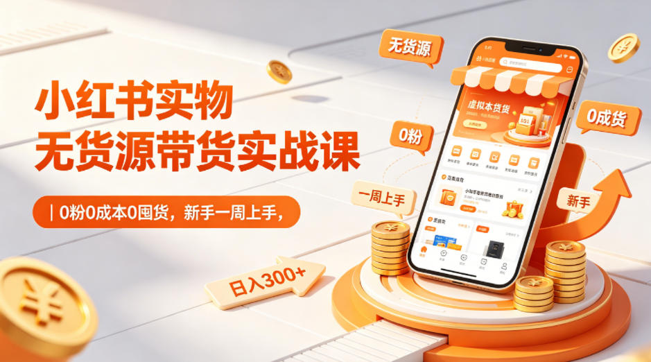 小红书实物无货源带货实战课｜0粉0成本0囤货，新手一周上手，日入300+-创学资源站