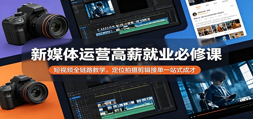 新媒体运营高薪就业必修课：短视频全链路教学，定位拍摄剪辑接单一站式成才-创学资源站