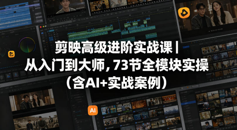 剪映高级进阶实战课｜从入门到大师，73节全模块实操(含AI+实战案例)-创学资源站