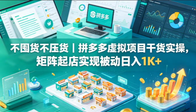 不囤货不压货｜拼多多虚拟项目干货实操，矩阵起店实现被动日入1K+【揭秘】-创学资源站