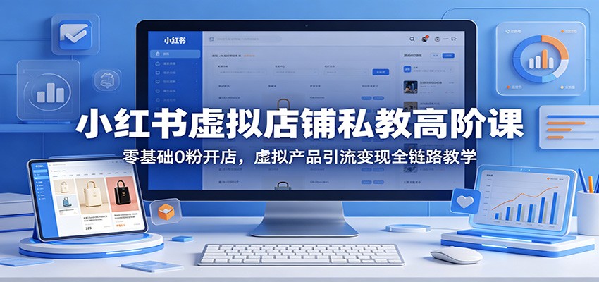 小红书虚拟店铺私教高阶课：零基础0粉开店，虚拟产品引流变现全链路教学-创学资源站
