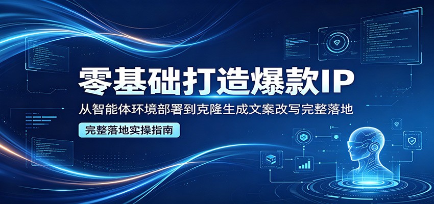 零基础打造爆款IP，从智能体环境部署到克隆生成文案改写完整落地-创学资源站