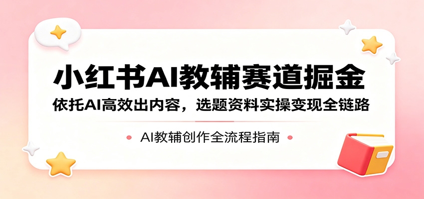小红书AI教辅赛道掘金：依托AI高效出内容，选题资料实操变现全链路-创学资源站