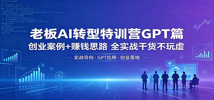 老板AI转型特训营GPT篇：创业案例+赚钱思路，全实战干货不玩虚-创学资源站