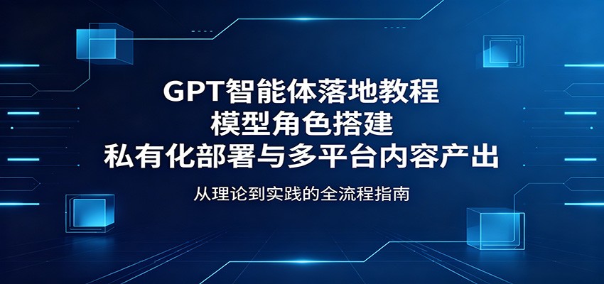 GPT智能体落地教程：模型角色搭建，私有化部署与多平台内容产出-创学资源站