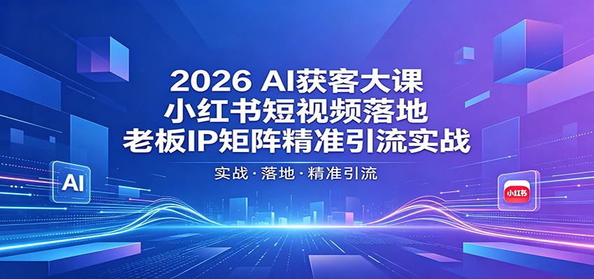 2026AI获客大课：小红书短视频落地，老板IP矩阵精准引流实战-创学资源站