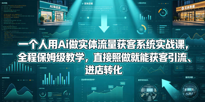 一个人用Ai做实体流量获客系统实战课，全程保姆级教学，直接照做就能获客引流、进店转化-创学资源站