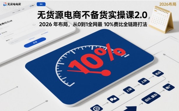 无货源电商不备货实操课2.0，2026年布局，从0到1全网最低10%费比全链路打法【更新26年5月】-创学资源站
