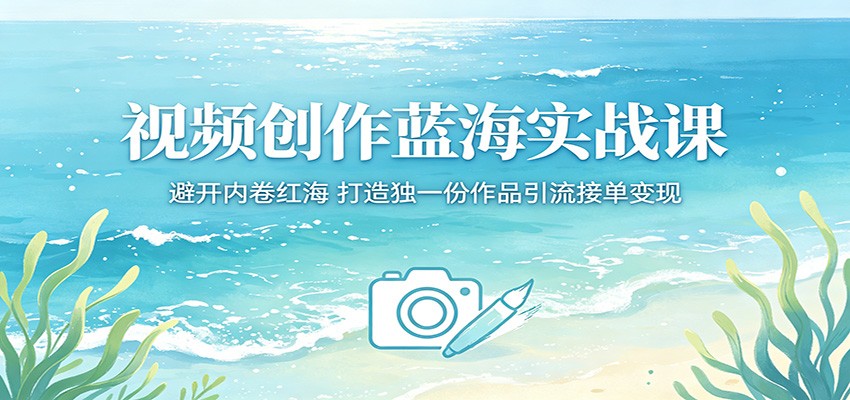 视频创作蓝海实战课：避开内卷红海，打造独一份作品引流接单变现-创学资源站