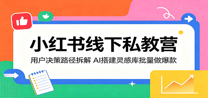小红书线下私教营：用户决策路径拆解，AI搭建灵感库批量做爆款-创学资源站
