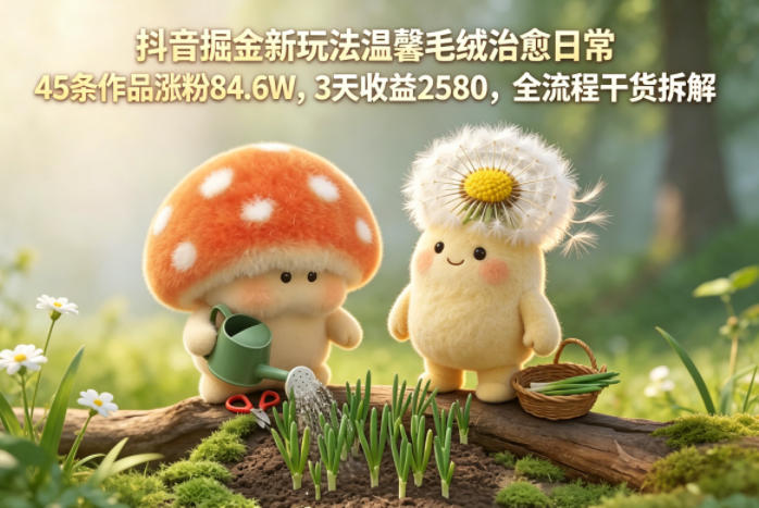 抖音掘金新玩法温馨毛绒治愈日常,45条作品涨粉84.6W,3天收益2580,全流程干货拆解-创学资源站
