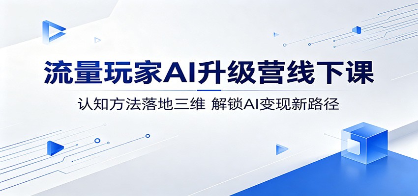 流量玩家AI升级营线下课：认知方法落地三维，解锁AI变现新路径-创学资源站