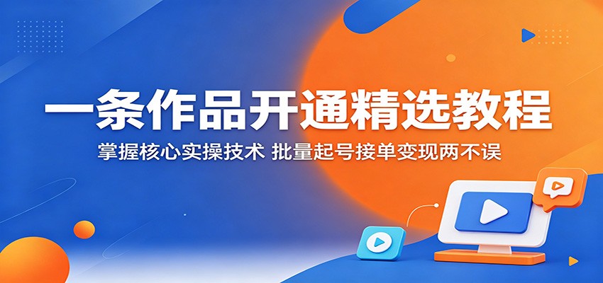 一条作品开通精选教程：掌握核心实操技术，批量起号接单变现两不误-创学资源站
