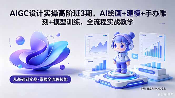 AIGC 设计实操高阶班3期，AI绘画+建模+手办雕刻+模型训练，全流程实战教学(附软件+素材-创学资源站