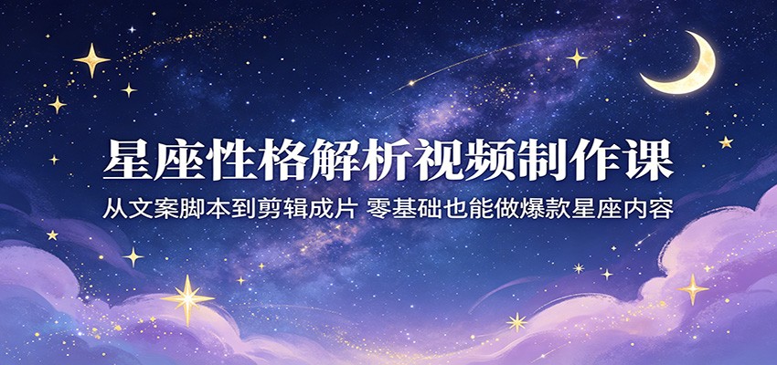 星座性格解析视频制作课：从文案脚本到剪辑成片，零基础也能做爆款星座内容-创学资源站