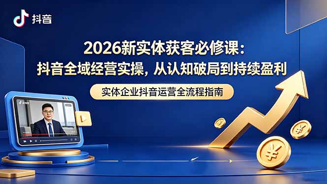 2026新实体获客必修课：抖音全域经营实操，从认知破局到持续盈利-创学资源站