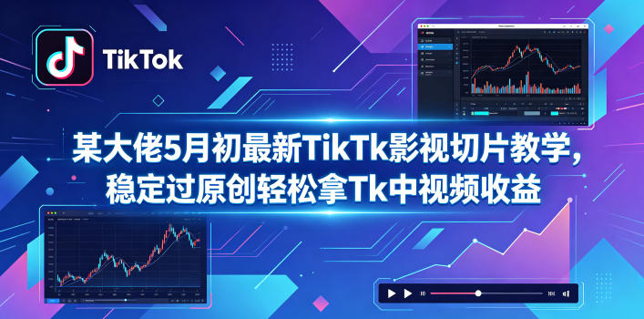 某大佬5月初最新TikTk影视切片教学，稳定过原创轻松拿Tk中视频收益-创学资源站