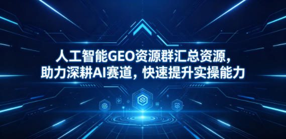 人工智能GEO资源群汇总资源，助力深耕AI赛道，快速提升实操能力-创学资源站