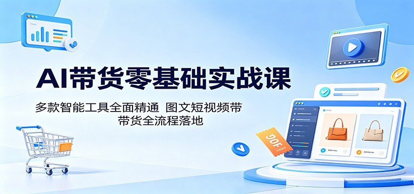 AI带货零基础实战课：多款智能工具全面精通，图文短视频带货全流程落地-创学资源站