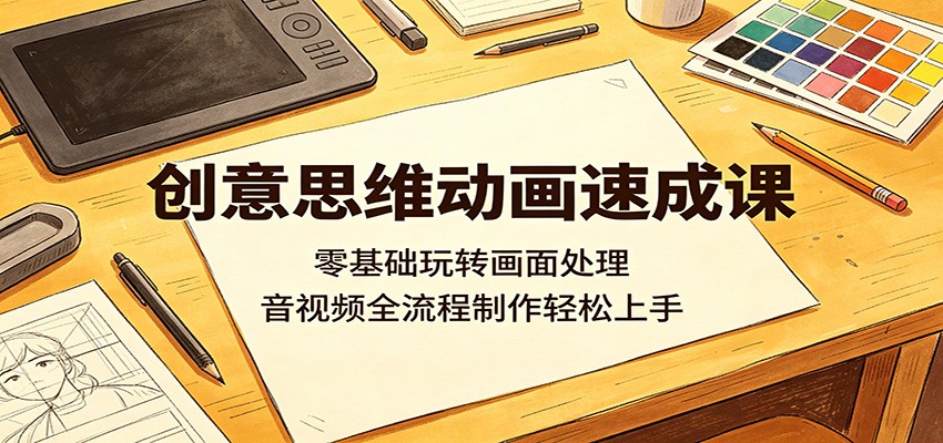 创意思维动画速成课：零基础玩转画面处理，音视频全流程制作轻松上手-创学资源站