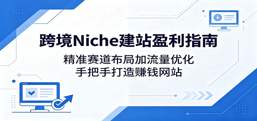 跨境Niche建站盈利指南：精准赛道布局加流量优化，手把手打造赚钱网站-创学资源站