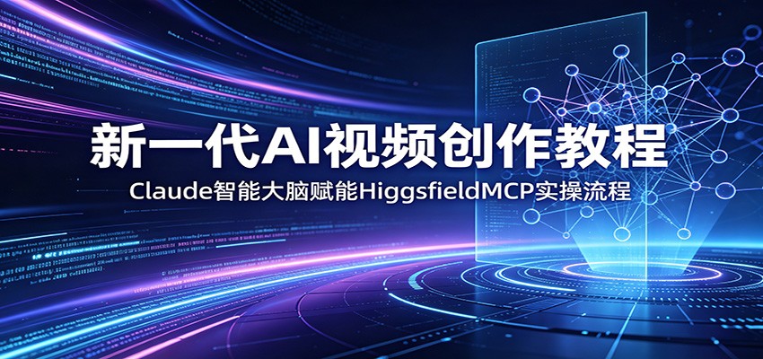 新一代AI视频创作教程：Claude智能大脑赋能，HiggsfieldMCP实操流程-创学资源站