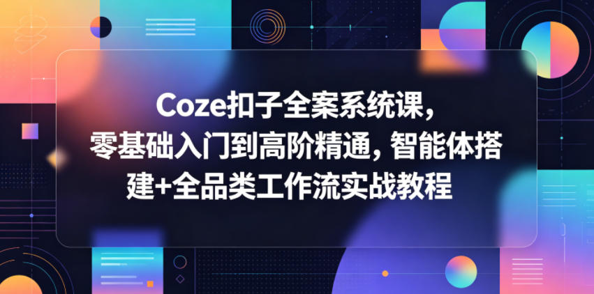 Coze扣子全案系统课，零基础入门到高阶精通，智能体搭建+全品类工作流实战教程-创学资源站