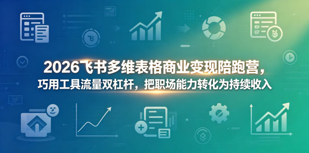 2026飞书多维表格商业变现陪跑营，巧用工具流量双杠杆，把职场能力转化为持续收入-创学资源站