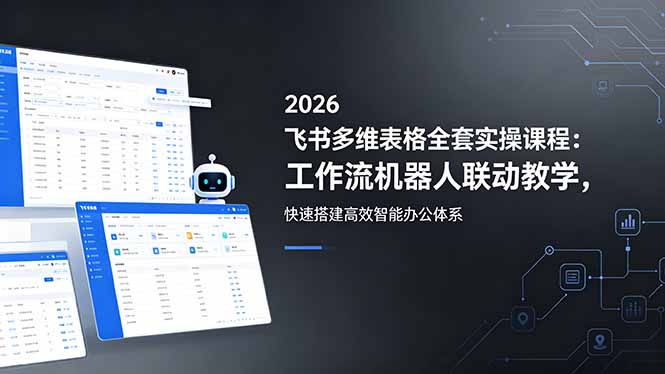 2026飞书多维表格全套实操课程：工作流机器人联动教学，快速搭建高效智能办公体系-创学资源站