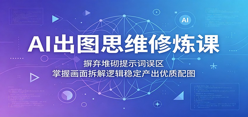 AI出图思维修炼课：摒弃堆砌提示词误区，掌握画面拆解逻辑稳定产出优质配图-创学资源站