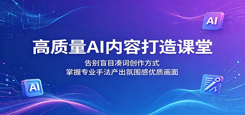 高质量AI内容打造课堂：告别盲目凑词创作方式，掌握专业手法产出氛围感优质画面-创学资源站