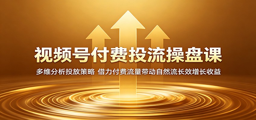 视频号付费投流操盘课：多维分析投放策略，借力付费流量带动自然流长效增长收益-创学资源站