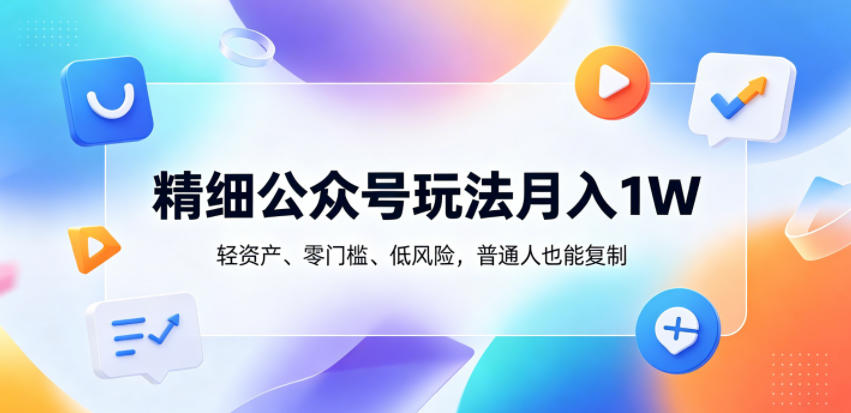 精细公众号玩法月入1W，轻资产、零门槛、低风险，普通人也能复制【揭秘】-创学资源站