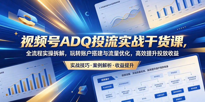 视频号ADQ投流实战干货课，全流程实操拆解，玩转账户搭建与流量优化，高效提升投放收益-创学资源站