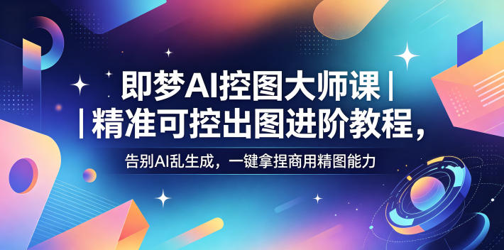 即梦AI控图大师课｜精准可控出图进阶教程，告别AI乱生成，一键拿捏商用精图能力-创学资源站