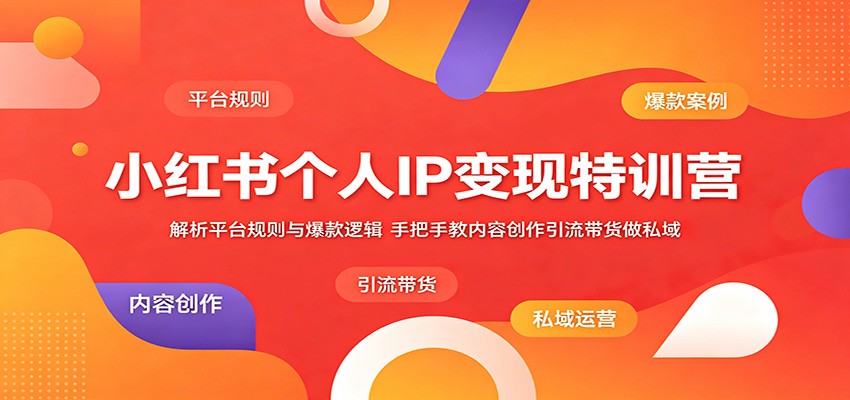 小红书个人IP变现特训营：解析平台规则与爆款逻辑，手把手教内容创作引流带货做私域-创学资源站