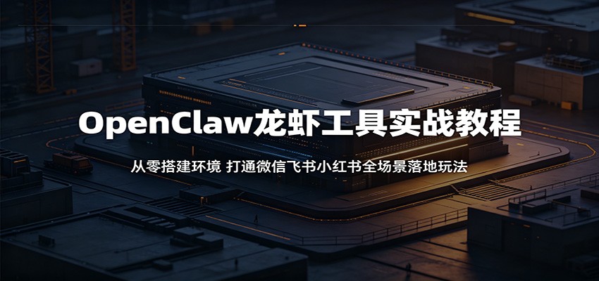 OpenClaw龙虾工具实战教程:从零搭建环境,打通微信飞书小红书全场景落地玩法-创学资源站