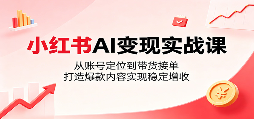 小红书AI变现实战课：从账号定位到带货接单，打造爆款内容实现稳定增收-创学资源站