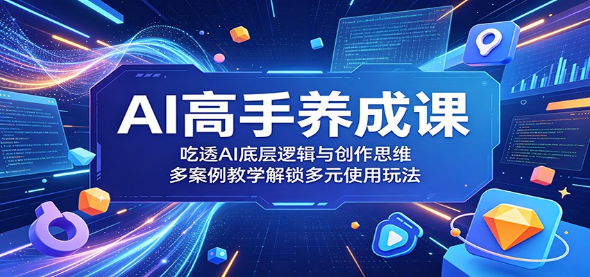 AI高手养成课：吃透AI底层逻辑与创作思维，多案例教学解锁多元使用玩法-创学资源站