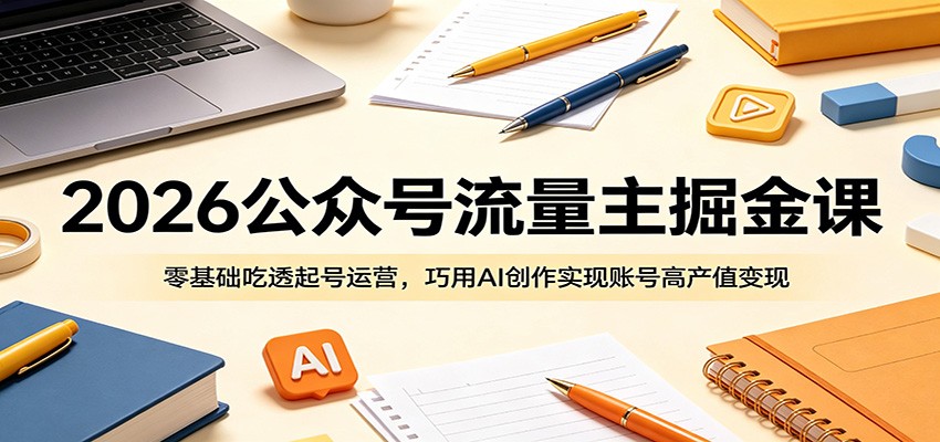 2026公众号流量主掘金课：零基础吃透起号运营，巧用AI创作实现账号高产值变现-创学资源站