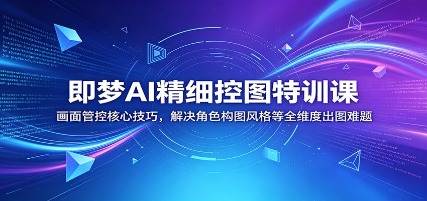 即梦AI精细控图特训课：画面管控核心技巧，解决角色构图风格等全维度出图难题-创学资源站