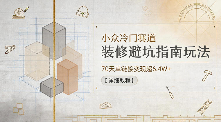 小众冷门赛道，装修避坑指南玩法，70天单链接变现超6.4W+【详细教程】-创学资源站