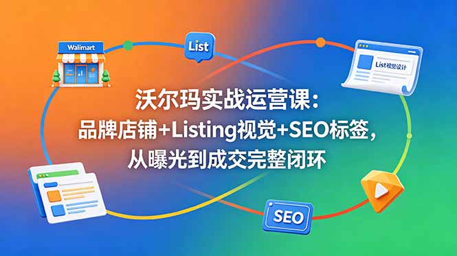 沃尔玛实战运营课：品牌店铺+Listing视觉+SEO标签，从曝光到成交完整闭环-创学资源站