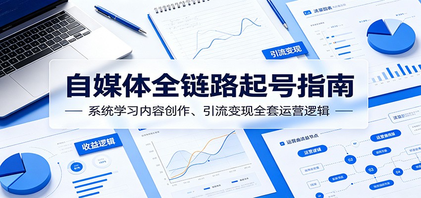 自媒体全链路起号指南：系统学习内容创作、引流变现全套运营逻辑-创学资源站