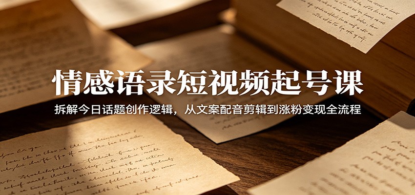 情感语录短视频起号课：拆解今日话题创作逻辑，从文案配音剪辑到涨粉变现全流程-创学资源站