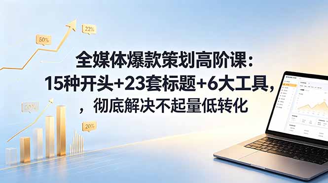 全媒体爆款策划高阶课：15种开头+23套标题+6大工具，彻底解决不起量低转化-创学资源站