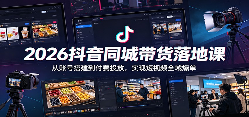 2026抖音同城带货落地课：从账号搭建到付费投放，实现短视频全域爆单-创学资源站